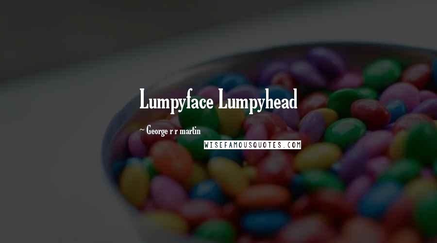 George R R Martin Quotes: Lumpyface Lumpyhead