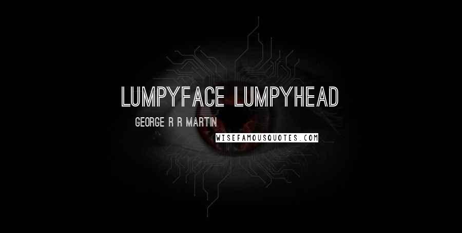 George R R Martin Quotes: Lumpyface Lumpyhead