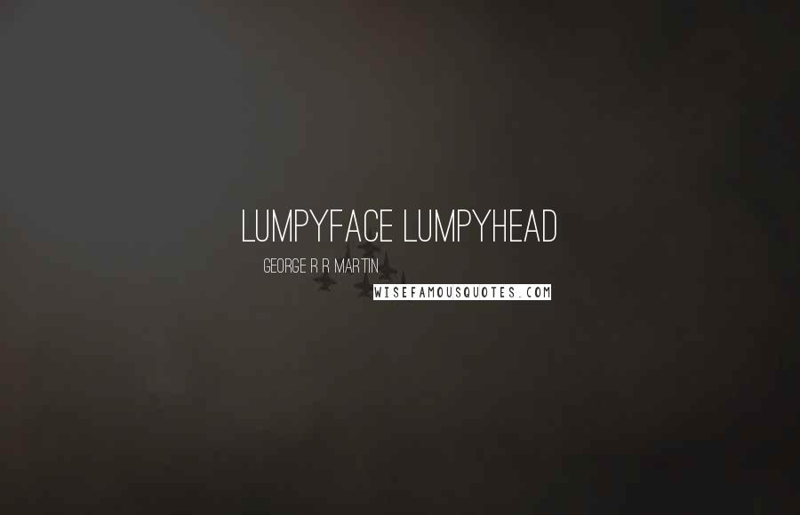 George R R Martin Quotes: Lumpyface Lumpyhead