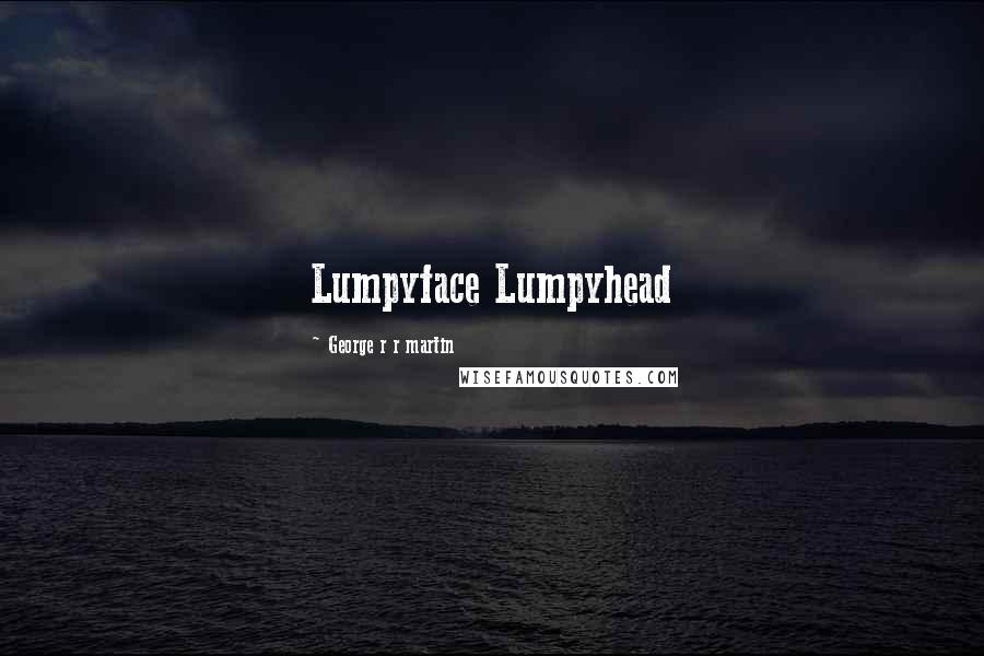 George R R Martin Quotes: Lumpyface Lumpyhead