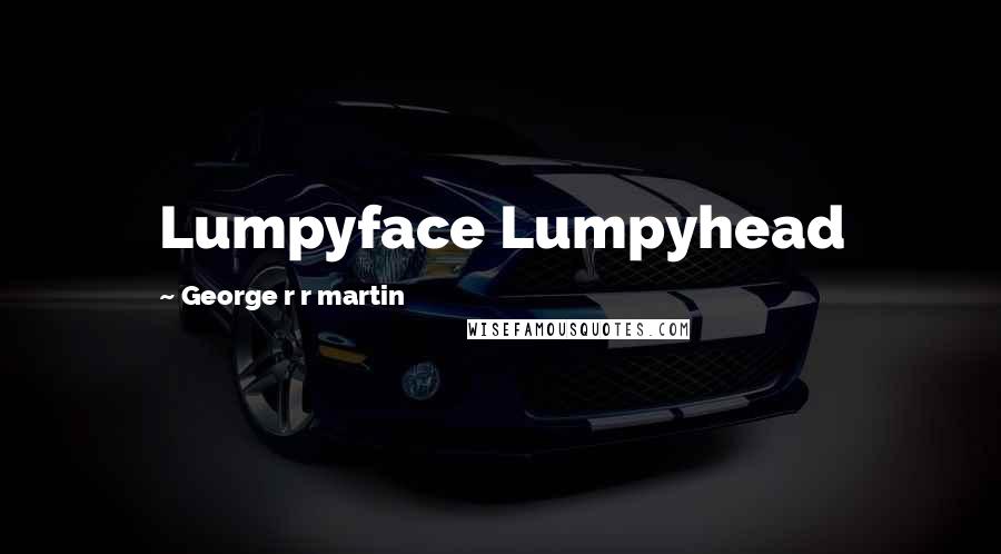 George R R Martin Quotes: Lumpyface Lumpyhead