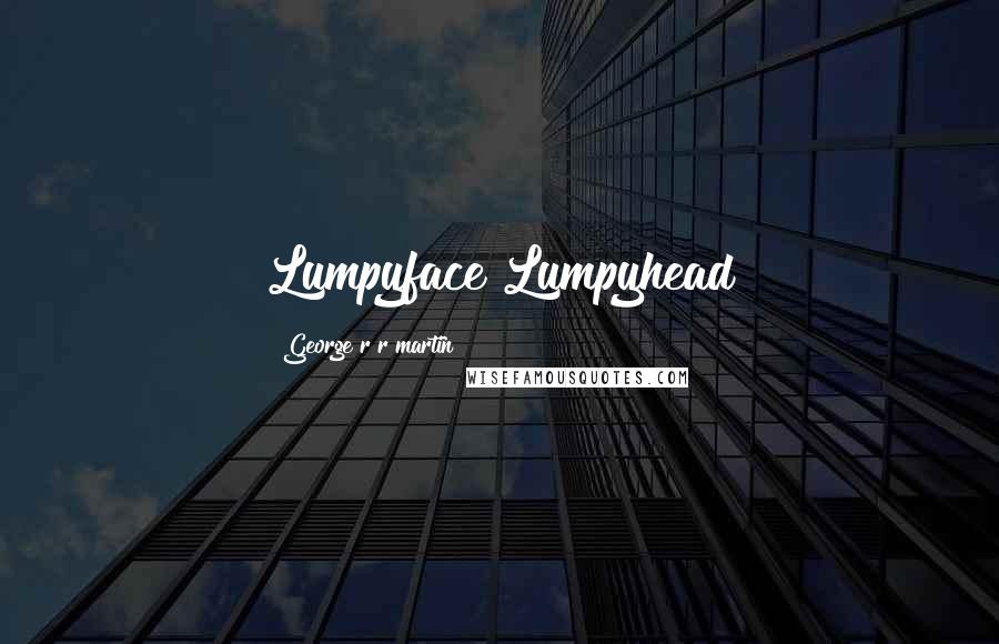 George R R Martin Quotes: Lumpyface Lumpyhead