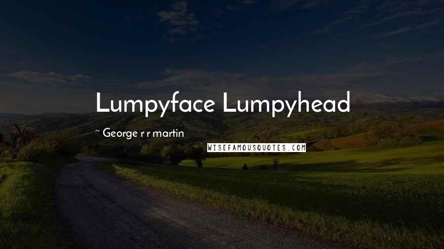 George R R Martin Quotes: Lumpyface Lumpyhead