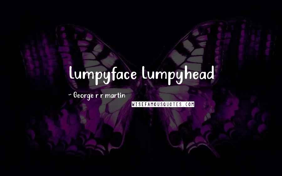George R R Martin Quotes: Lumpyface Lumpyhead