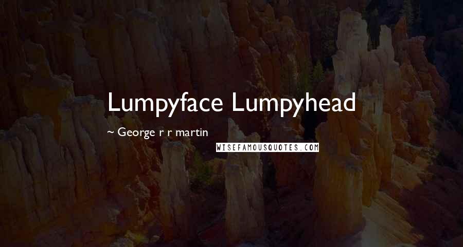 George R R Martin Quotes: Lumpyface Lumpyhead