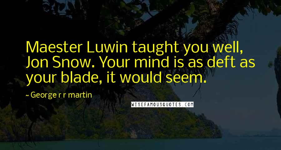 George R R Martin Quotes: Maester Luwin taught you well, Jon Snow. Your mind is as deft as your blade, it would seem.