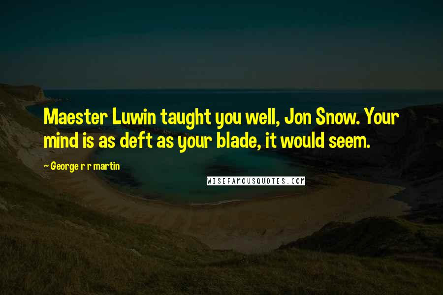George R R Martin Quotes: Maester Luwin taught you well, Jon Snow. Your mind is as deft as your blade, it would seem.