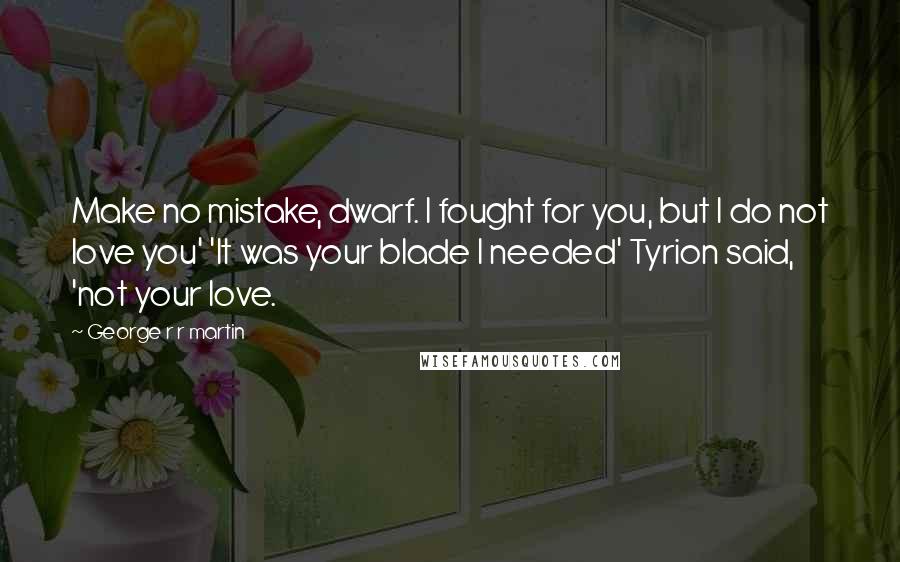 George R R Martin Quotes: Make no mistake, dwarf. I fought for you, but I do not love you' 'It was your blade I needed' Tyrion said, 'not your love.