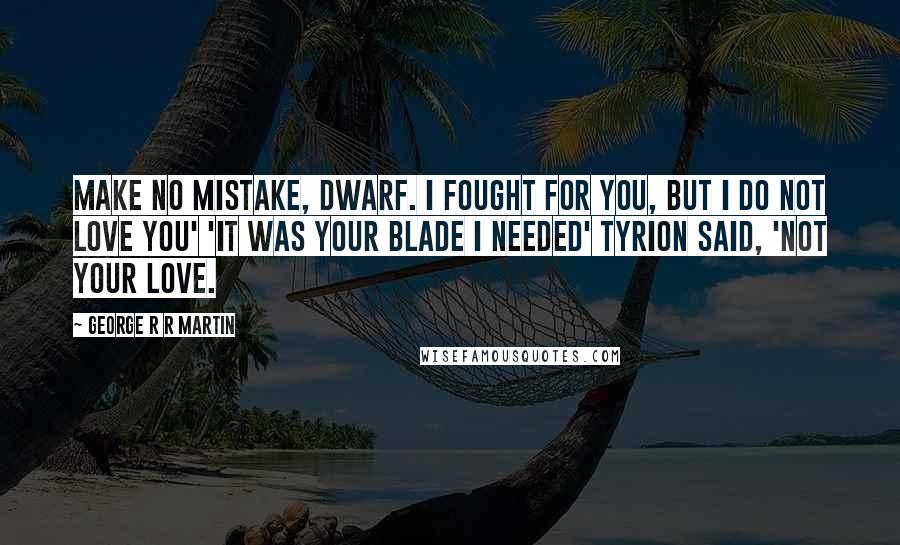 George R R Martin Quotes: Make no mistake, dwarf. I fought for you, but I do not love you' 'It was your blade I needed' Tyrion said, 'not your love.