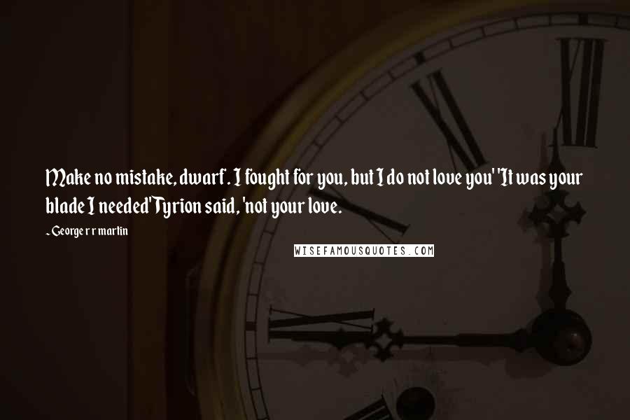 George R R Martin Quotes: Make no mistake, dwarf. I fought for you, but I do not love you' 'It was your blade I needed' Tyrion said, 'not your love.