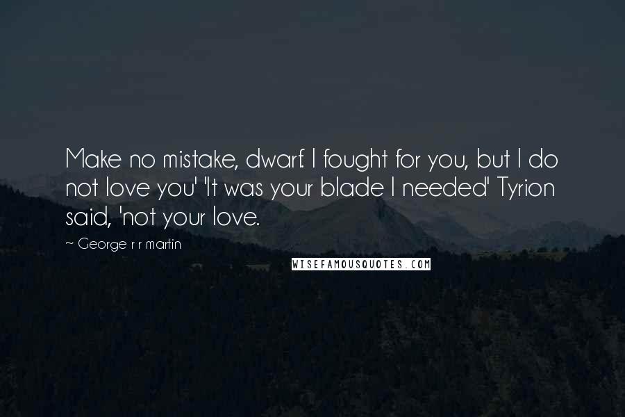 George R R Martin Quotes: Make no mistake, dwarf. I fought for you, but I do not love you' 'It was your blade I needed' Tyrion said, 'not your love.