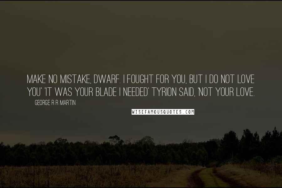 George R R Martin Quotes: Make no mistake, dwarf. I fought for you, but I do not love you' 'It was your blade I needed' Tyrion said, 'not your love.