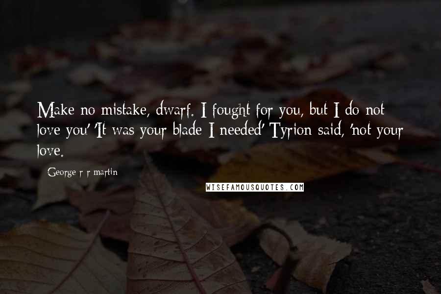 George R R Martin Quotes: Make no mistake, dwarf. I fought for you, but I do not love you' 'It was your blade I needed' Tyrion said, 'not your love.