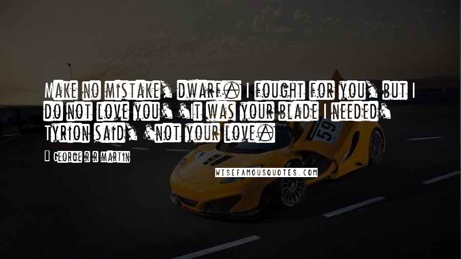 George R R Martin Quotes: Make no mistake, dwarf. I fought for you, but I do not love you' 'It was your blade I needed' Tyrion said, 'not your love.