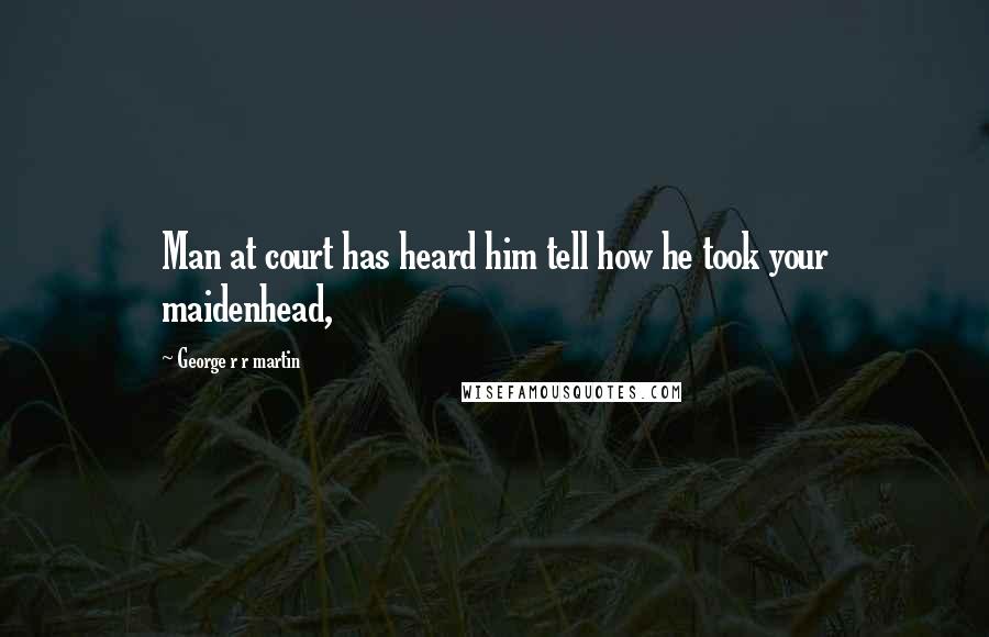 George R R Martin Quotes: Man at court has heard him tell how he took your maidenhead,