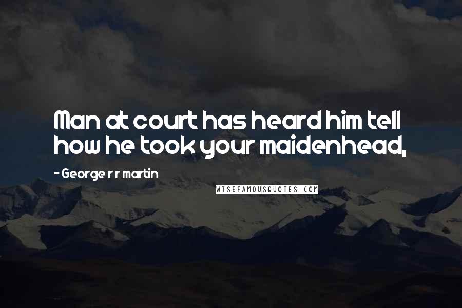 George R R Martin Quotes: Man at court has heard him tell how he took your maidenhead,