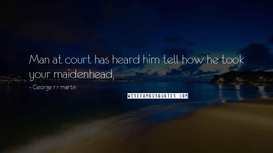 George R R Martin Quotes: Man at court has heard him tell how he took your maidenhead,