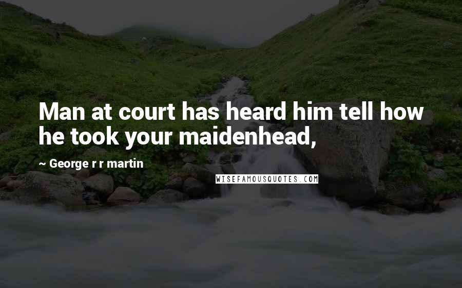 George R R Martin Quotes: Man at court has heard him tell how he took your maidenhead,