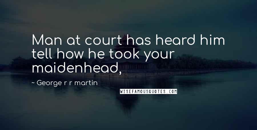 George R R Martin Quotes: Man at court has heard him tell how he took your maidenhead,