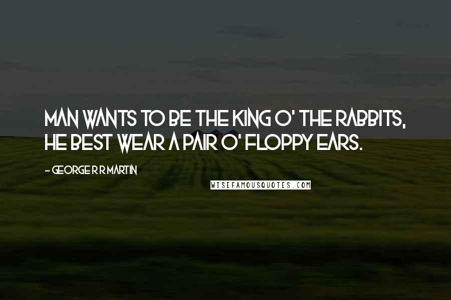 George R R Martin Quotes: Man wants to be the king o' the rabbits, he best wear a pair o' floppy ears.