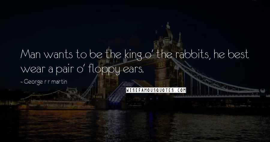 George R R Martin Quotes: Man wants to be the king o' the rabbits, he best wear a pair o' floppy ears.