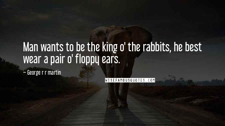 George R R Martin Quotes: Man wants to be the king o' the rabbits, he best wear a pair o' floppy ears.