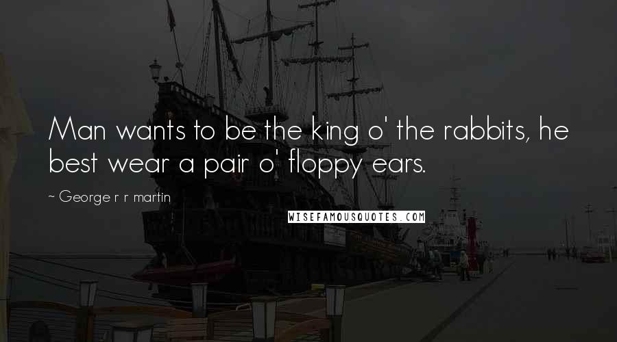 George R R Martin Quotes: Man wants to be the king o' the rabbits, he best wear a pair o' floppy ears.