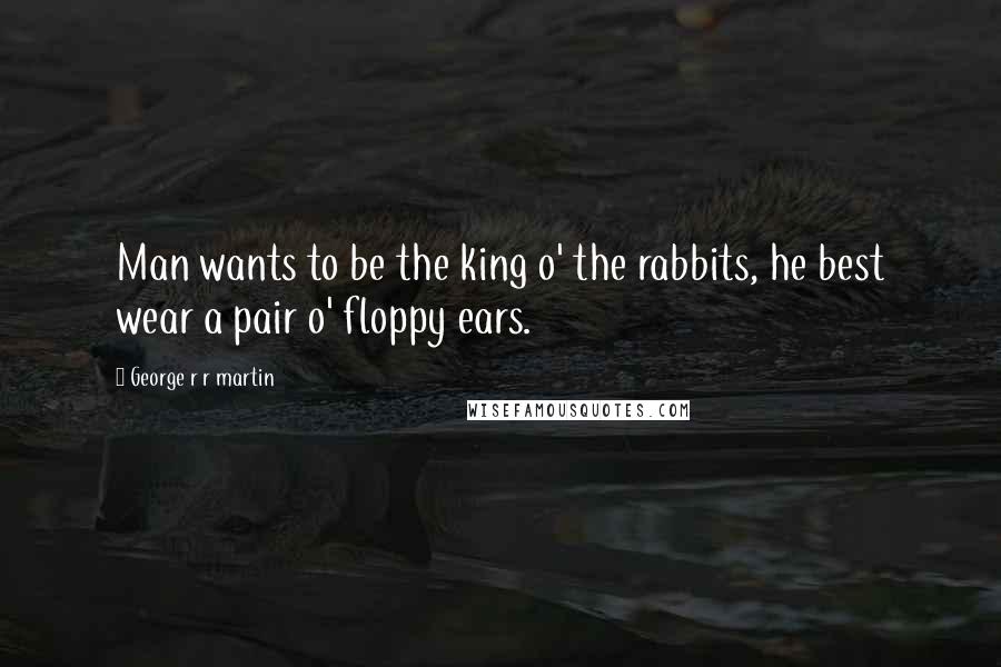 George R R Martin Quotes: Man wants to be the king o' the rabbits, he best wear a pair o' floppy ears.