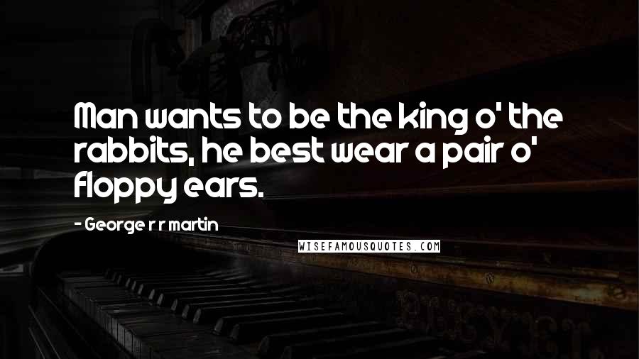 George R R Martin Quotes: Man wants to be the king o' the rabbits, he best wear a pair o' floppy ears.