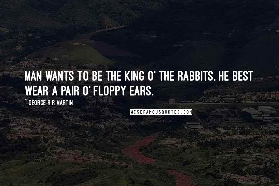 George R R Martin Quotes: Man wants to be the king o' the rabbits, he best wear a pair o' floppy ears.