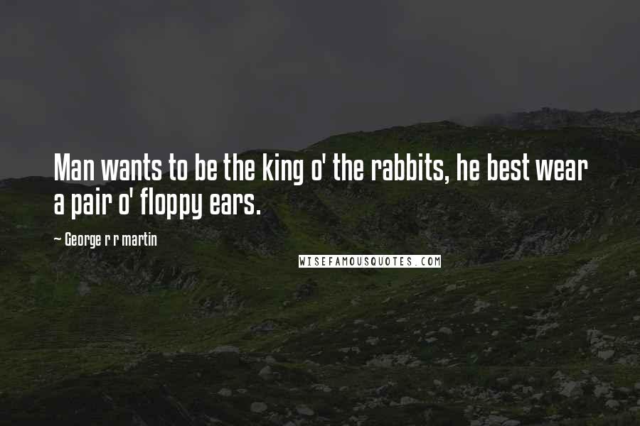 George R R Martin Quotes: Man wants to be the king o' the rabbits, he best wear a pair o' floppy ears.