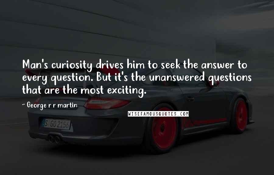 George R R Martin Quotes: Man's curiosity drives him to seek the answer to every question. But it's the unanswered questions that are the most exciting.