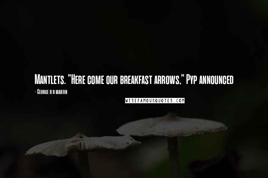 George R R Martin Quotes: Mantlets. "Here come our breakfast arrows," Pyp announced