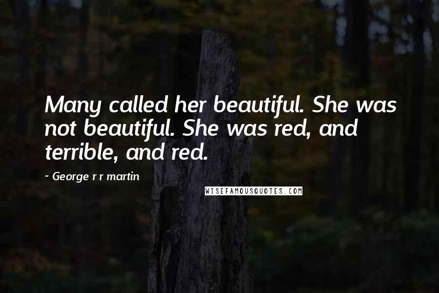 George R R Martin Quotes: Many called her beautiful. She was not beautiful. She was red, and terrible, and red.