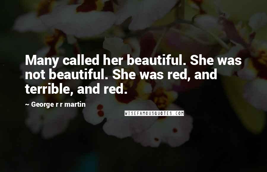 George R R Martin Quotes: Many called her beautiful. She was not beautiful. She was red, and terrible, and red.