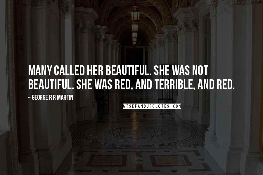 George R R Martin Quotes: Many called her beautiful. She was not beautiful. She was red, and terrible, and red.