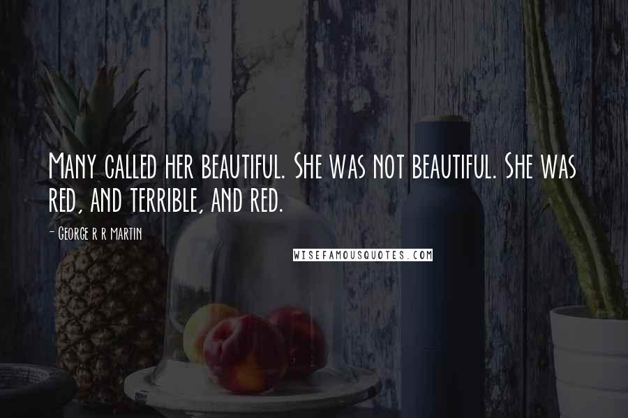 George R R Martin Quotes: Many called her beautiful. She was not beautiful. She was red, and terrible, and red.