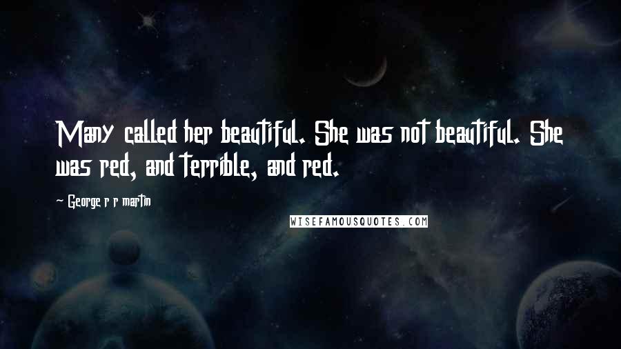 George R R Martin Quotes: Many called her beautiful. She was not beautiful. She was red, and terrible, and red.