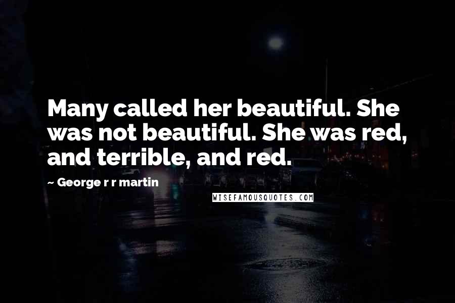 George R R Martin Quotes: Many called her beautiful. She was not beautiful. She was red, and terrible, and red.