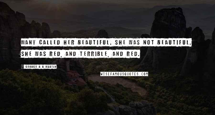 George R R Martin Quotes: Many called her beautiful. She was not beautiful. She was red, and terrible, and red.