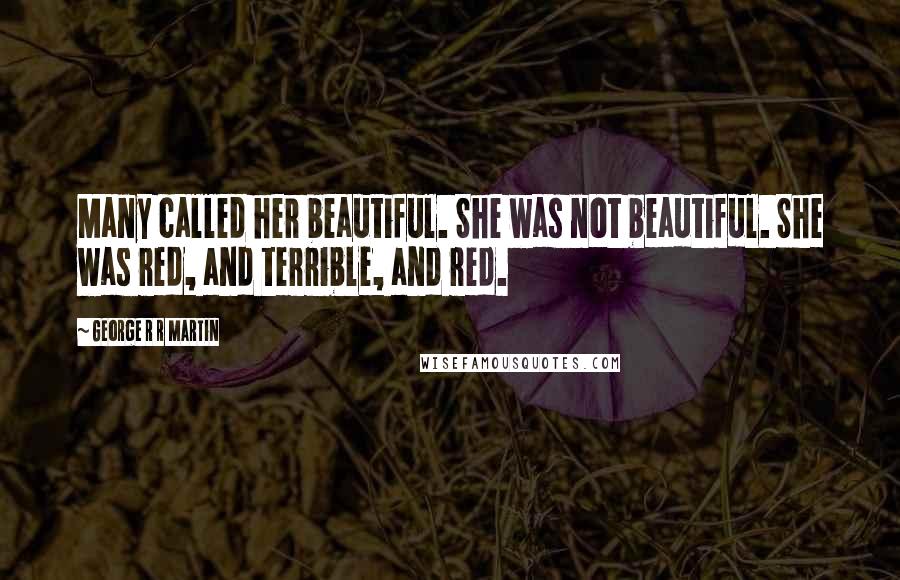 George R R Martin Quotes: Many called her beautiful. She was not beautiful. She was red, and terrible, and red.