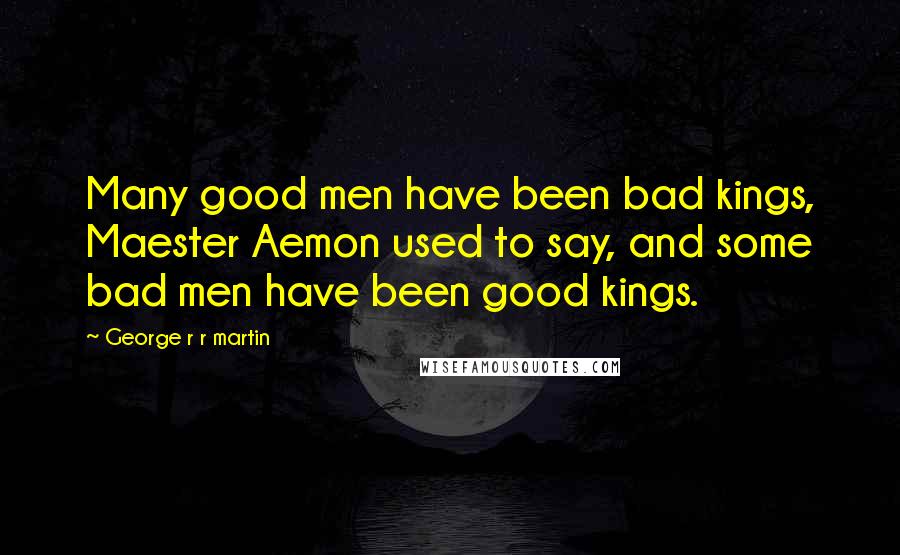 George R R Martin Quotes: Many good men have been bad kings, Maester Aemon used to say, and some bad men have been good kings.