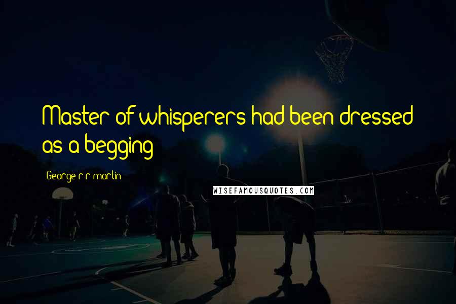 George R R Martin Quotes: Master of whisperers had been dressed as a begging