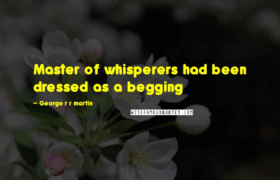 George R R Martin Quotes: Master of whisperers had been dressed as a begging