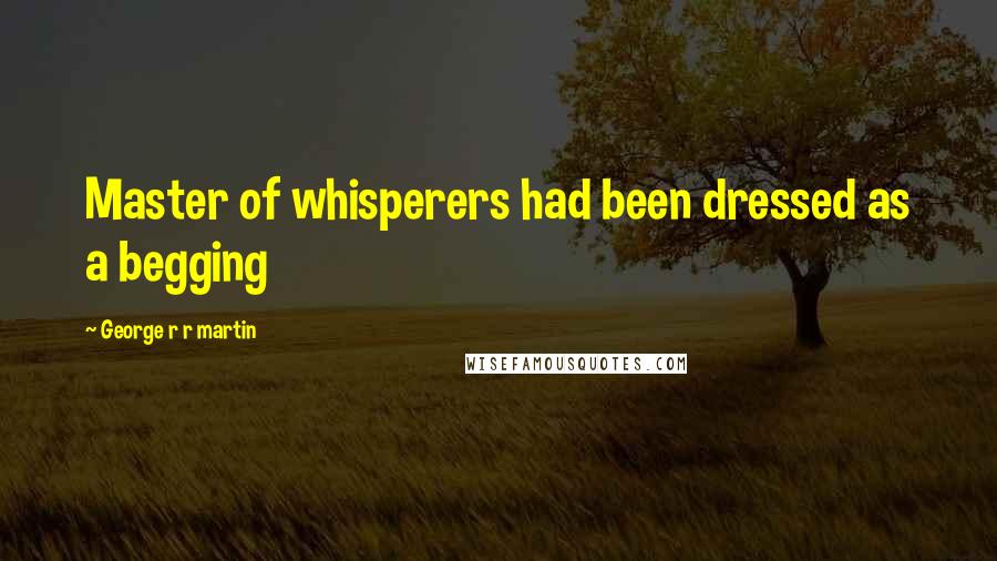 George R R Martin Quotes: Master of whisperers had been dressed as a begging