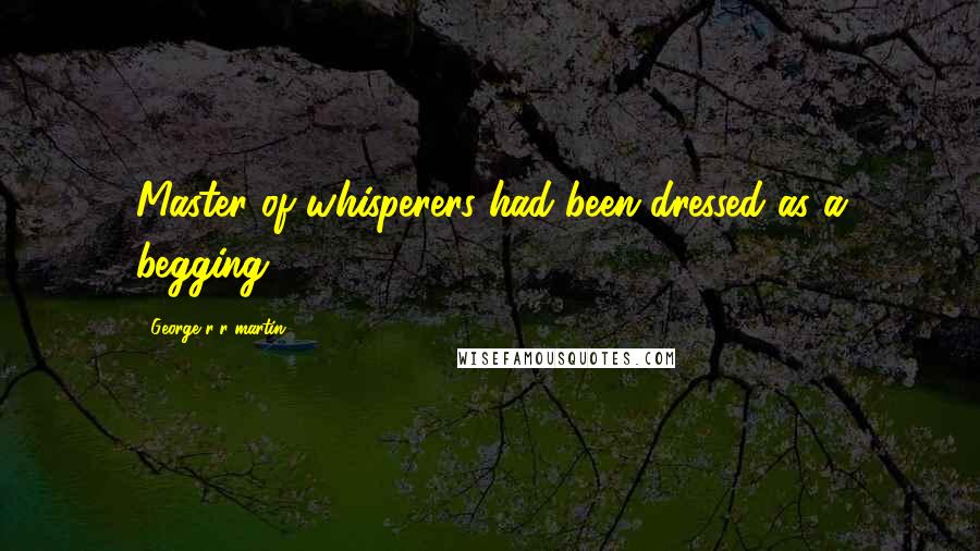 George R R Martin Quotes: Master of whisperers had been dressed as a begging