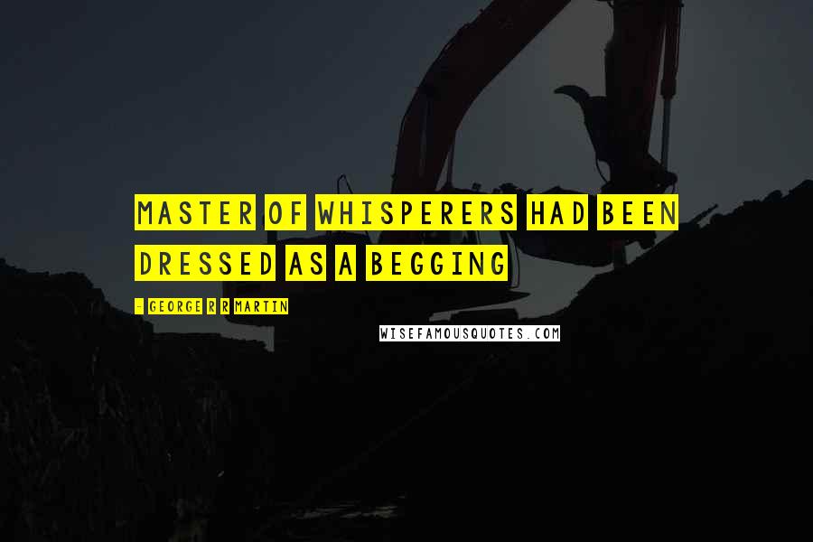 George R R Martin Quotes: Master of whisperers had been dressed as a begging
