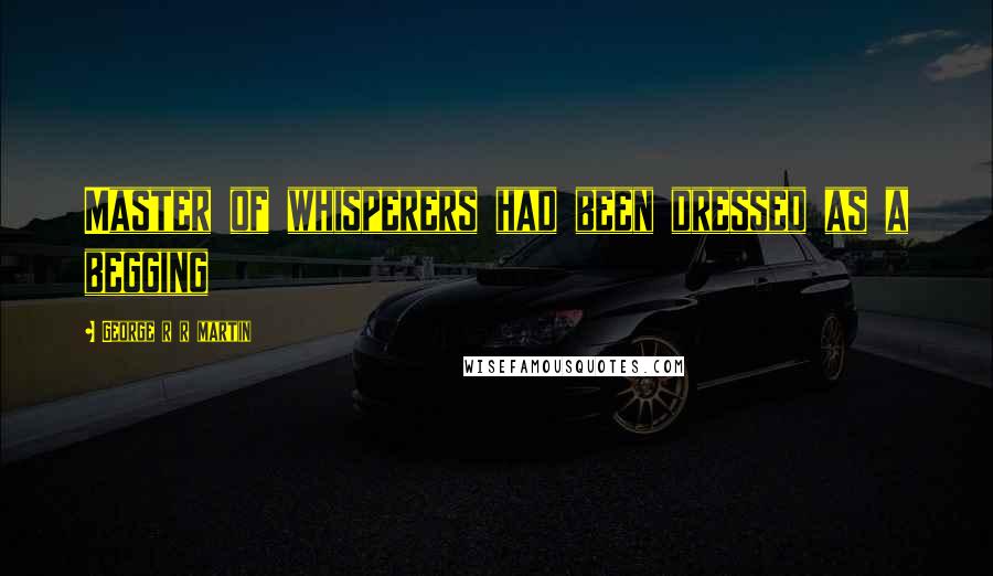 George R R Martin Quotes: Master of whisperers had been dressed as a begging