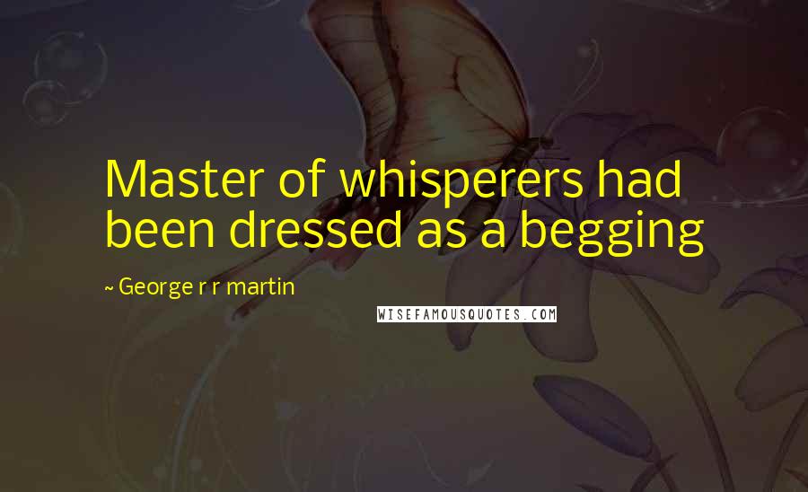 George R R Martin Quotes: Master of whisperers had been dressed as a begging