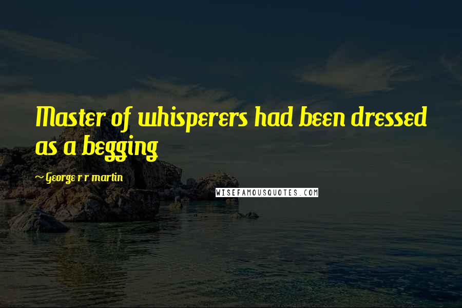 George R R Martin Quotes: Master of whisperers had been dressed as a begging